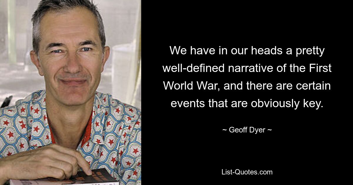 We have in our heads a pretty well-defined narrative of the First World War, and there are certain events that are obviously key. — © Geoff Dyer