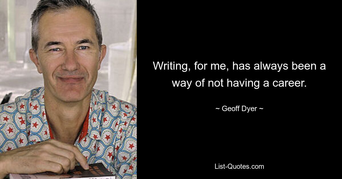 Writing, for me, has always been a way of not having a career. — © Geoff Dyer