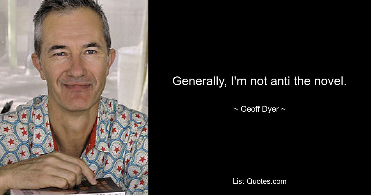 Generally, I'm not anti the novel. — © Geoff Dyer