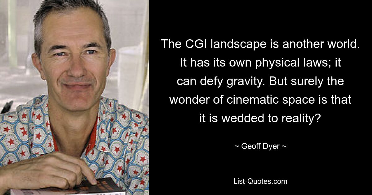 The CGI landscape is another world. It has its own physical laws; it can defy gravity. But surely the wonder of cinematic space is that it is wedded to reality? — © Geoff Dyer