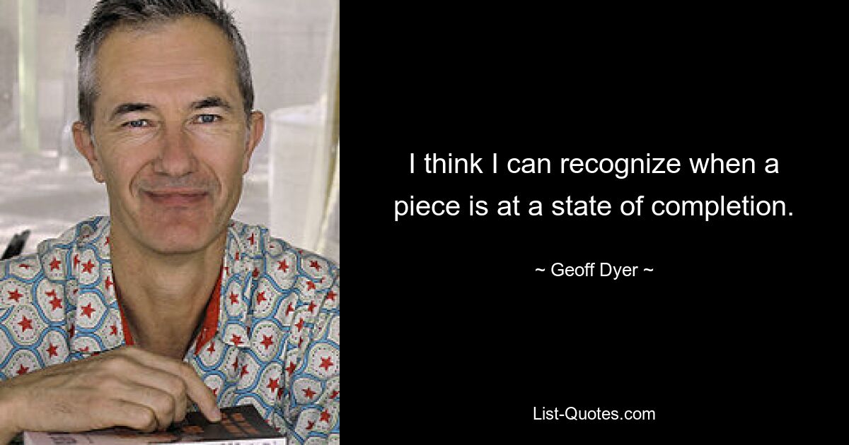 I think I can recognize when a piece is at a state of completion. — © Geoff Dyer