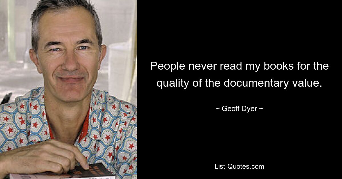 People never read my books for the quality of the documentary value. — © Geoff Dyer