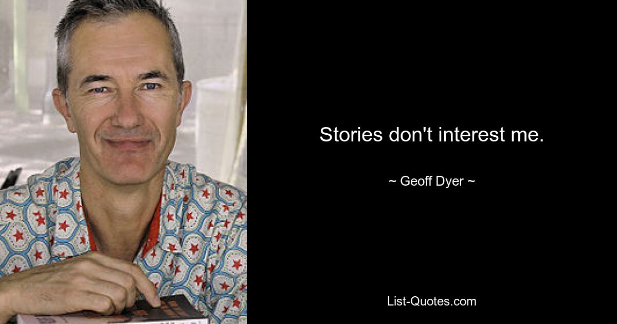 Stories don't interest me. — © Geoff Dyer