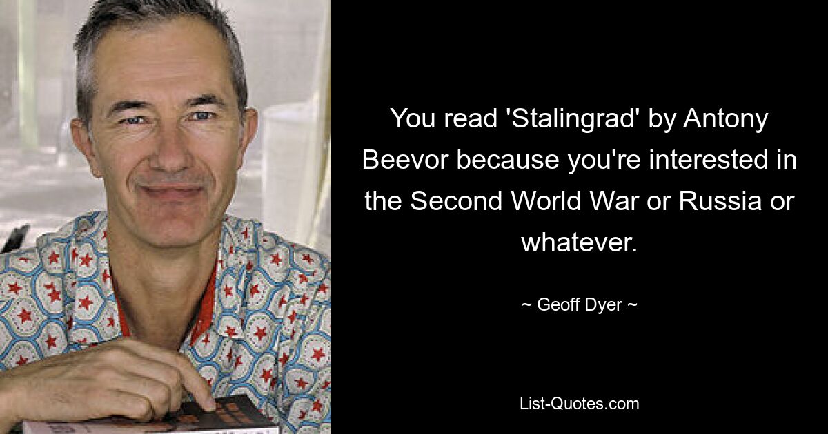 You read 'Stalingrad' by Antony Beevor because you're interested in the Second World War or Russia or whatever. — © Geoff Dyer