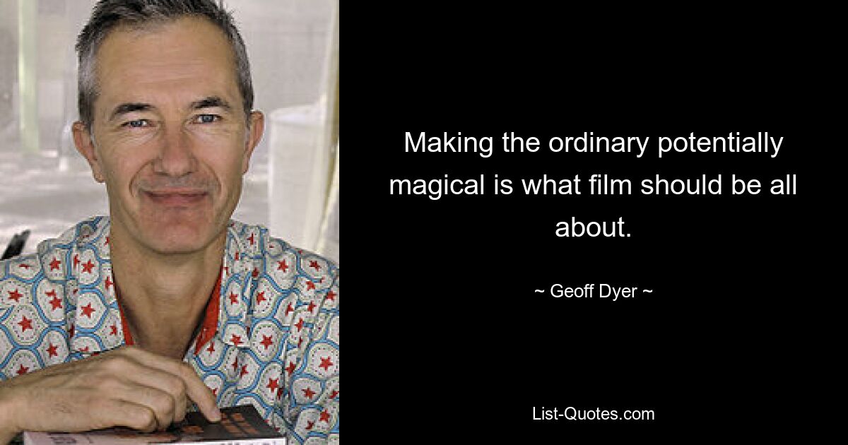 Making the ordinary potentially magical is what film should be all about. — © Geoff Dyer