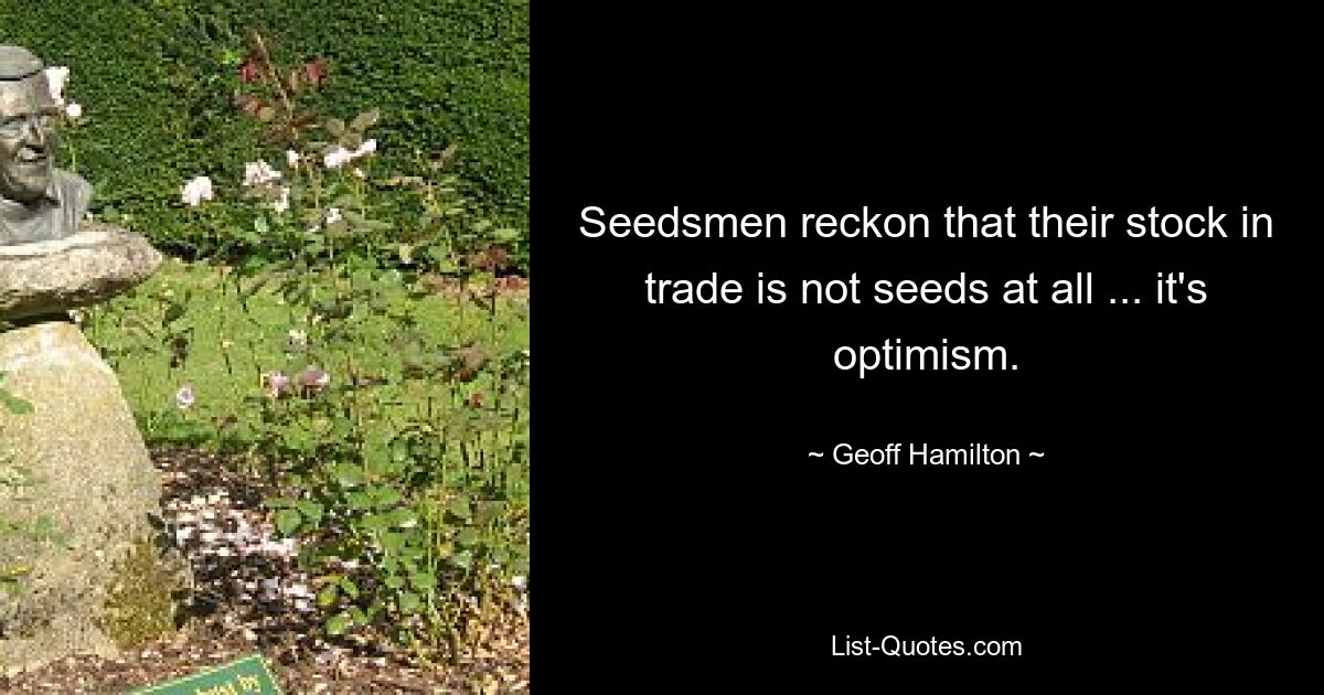 Seedsmen reckon that their stock in trade is not seeds at all ... it's optimism. — © Geoff Hamilton