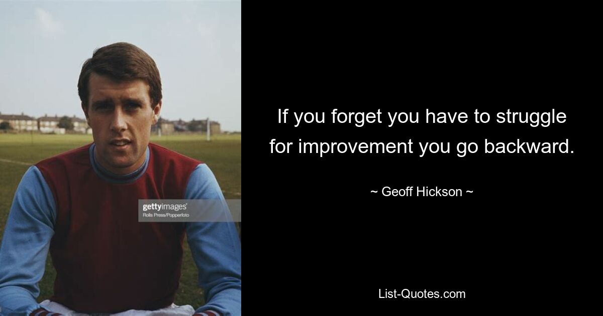 If you forget you have to struggle for improvement you go backward. — © Geoff Hickson