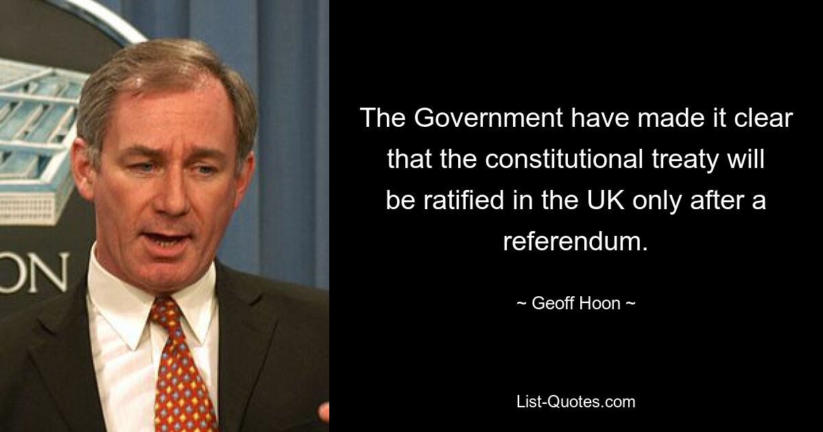 The Government have made it clear that the constitutional treaty will be ratified in the UK only after a referendum. — © Geoff Hoon