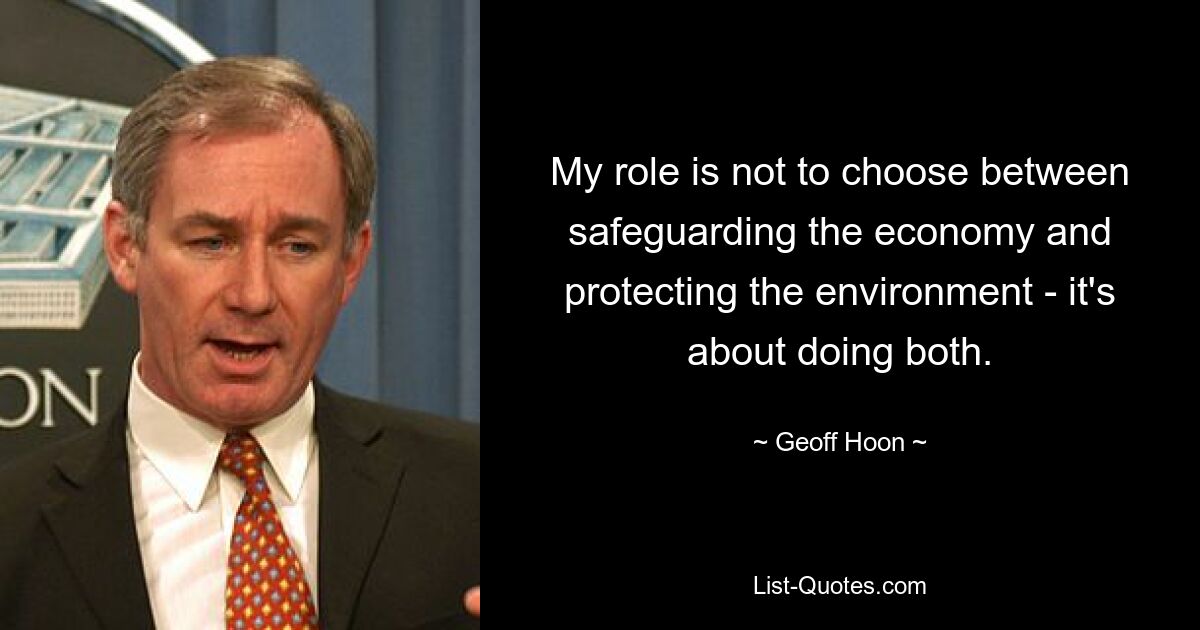 My role is not to choose between safeguarding the economy and protecting the environment - it's about doing both. — © Geoff Hoon