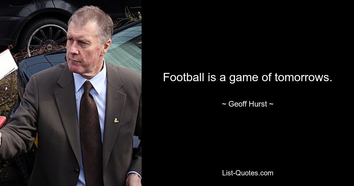 Football is a game of tomorrows. — © Geoff Hurst