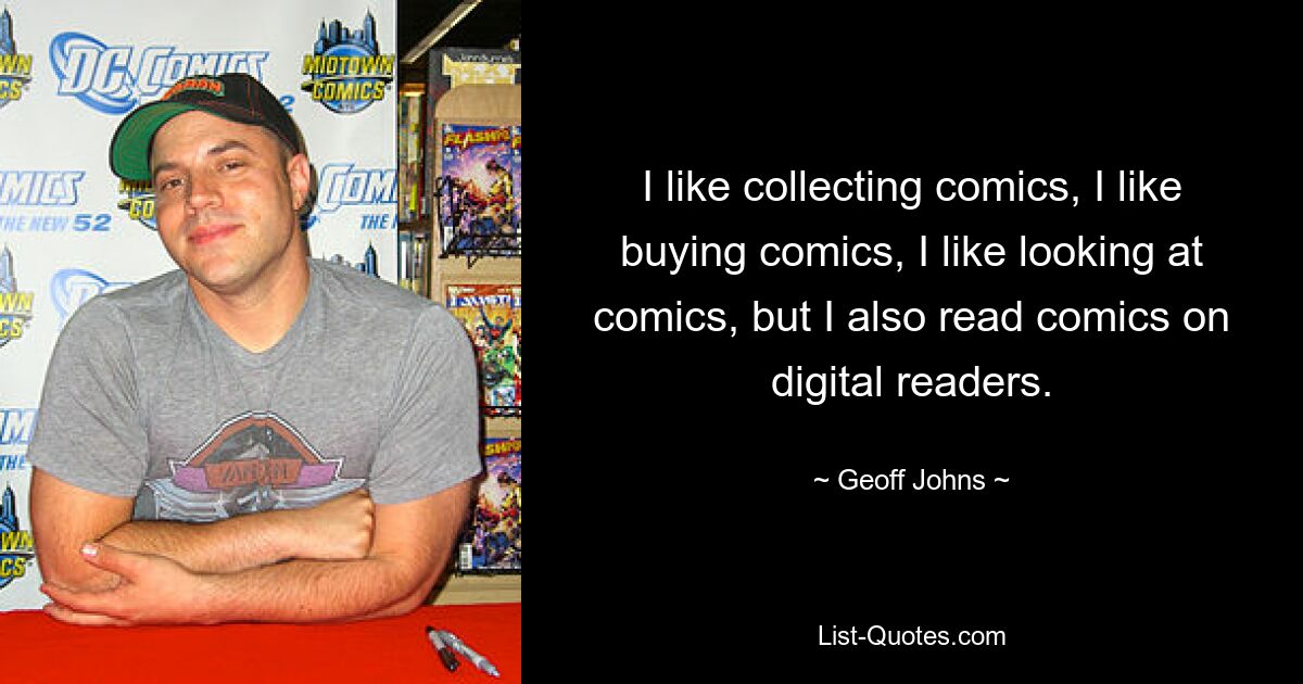 I like collecting comics, I like buying comics, I like looking at comics, but I also read comics on digital readers. — © Geoff Johns