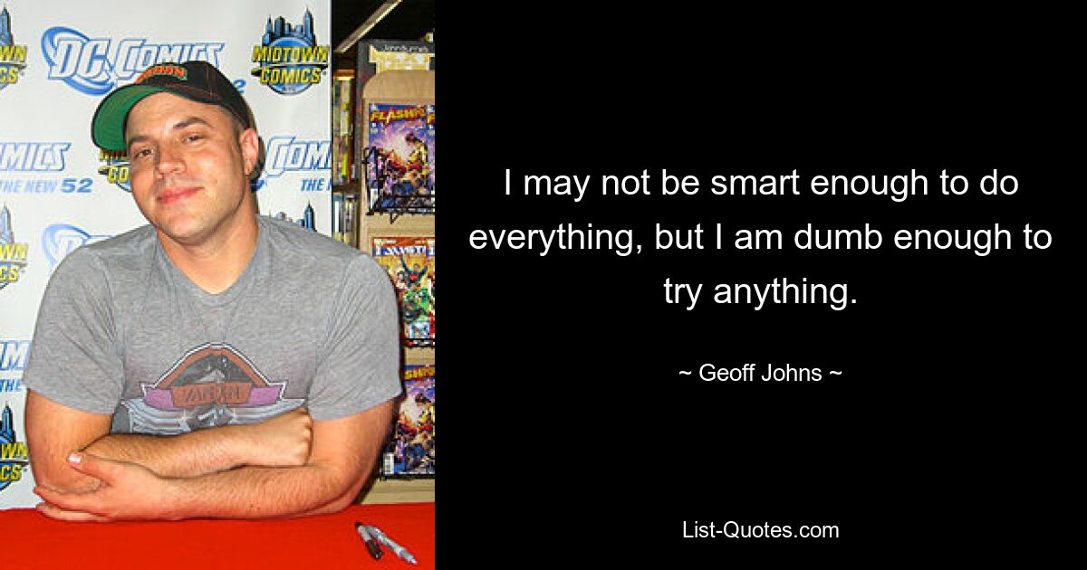 I may not be smart enough to do everything, but I am dumb enough to try anything. — © Geoff Johns