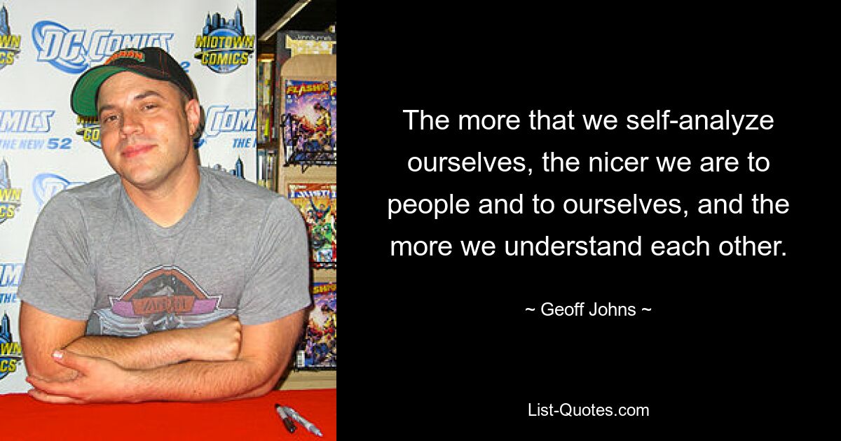 The more that we self-analyze ourselves, the nicer we are to people and to ourselves, and the more we understand each other. — © Geoff Johns