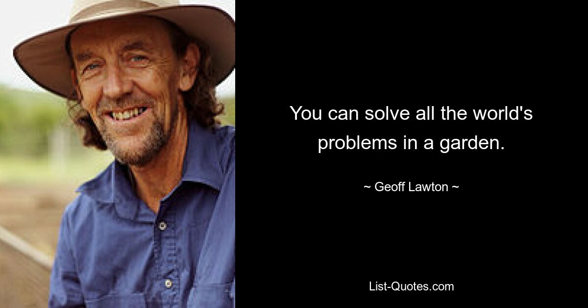 You can solve all the world's problems in a garden. — © Geoff Lawton