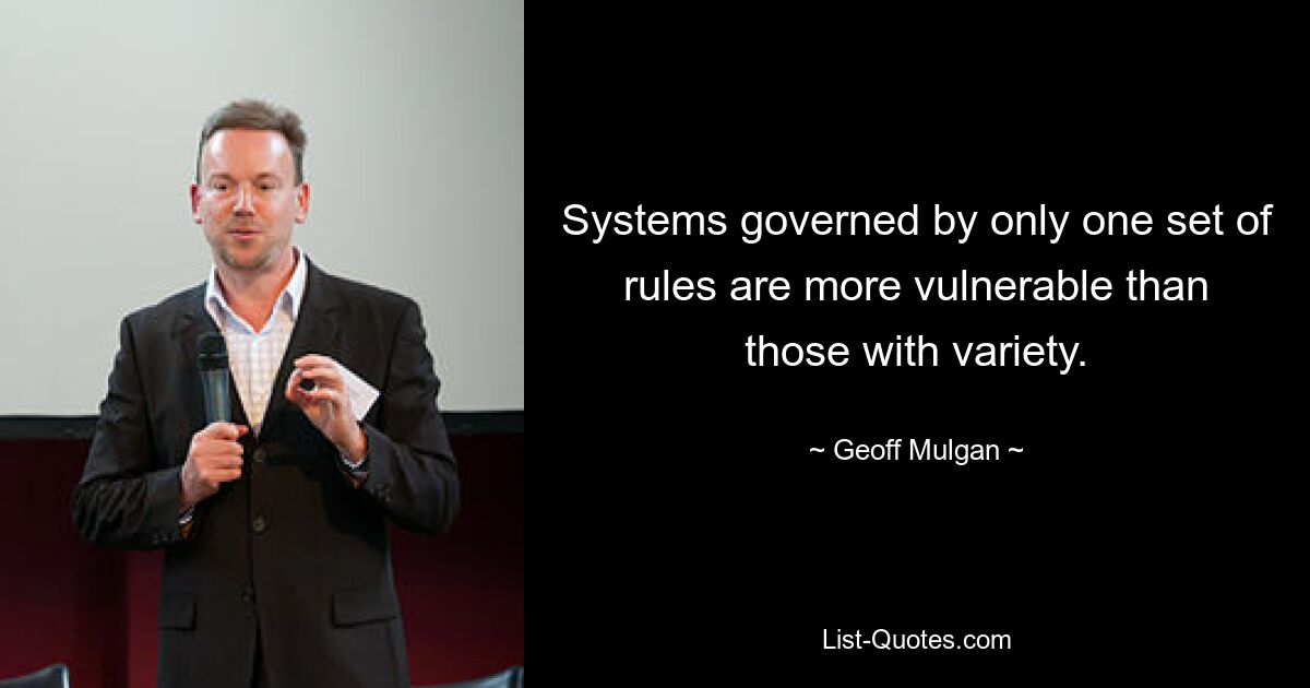 Systems governed by only one set of rules are more vulnerable than those with variety. — © Geoff Mulgan