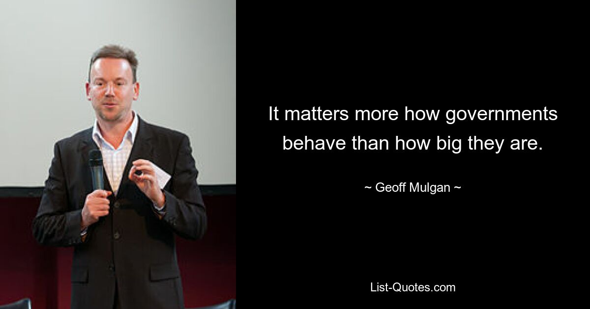 It matters more how governments behave than how big they are. — © Geoff Mulgan