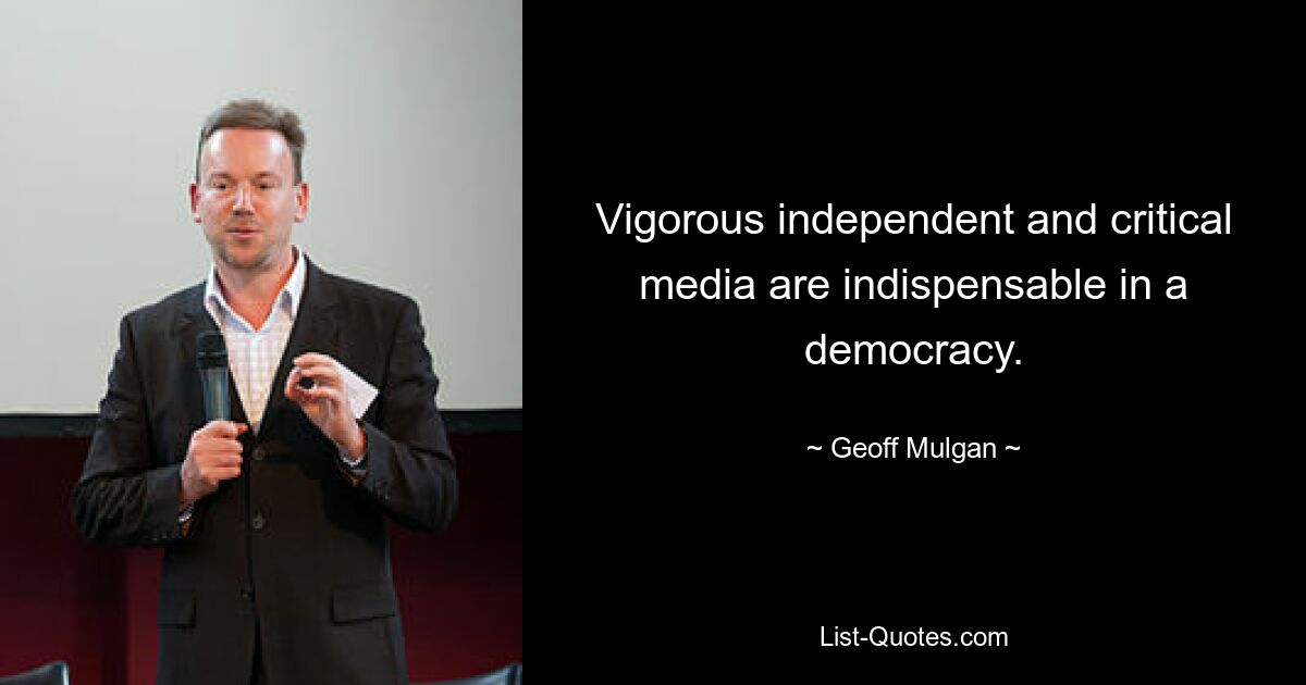 Vigorous independent and critical media are indispensable in a democracy. — © Geoff Mulgan