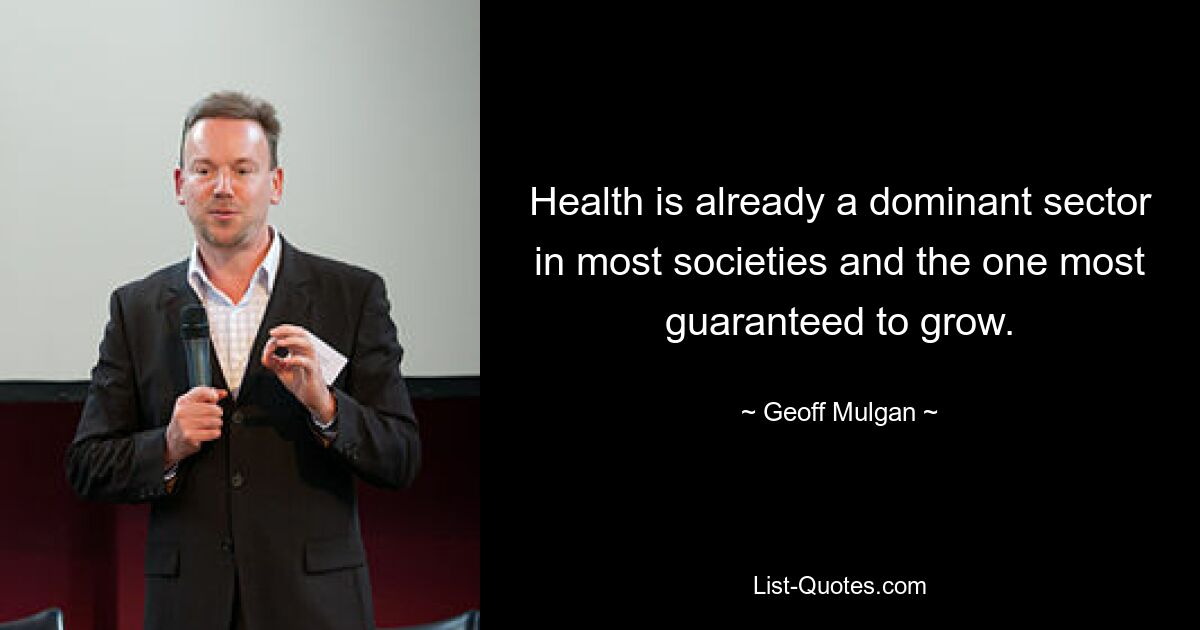 Health is already a dominant sector in most societies and the one most guaranteed to grow. — © Geoff Mulgan