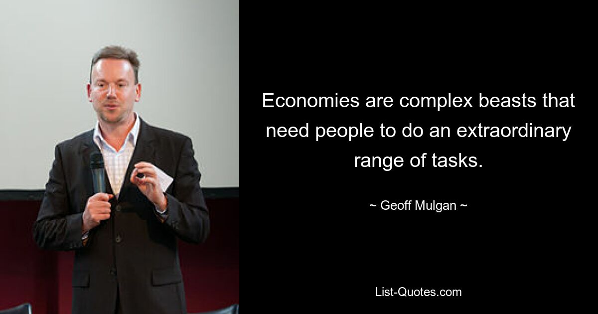 Economies are complex beasts that need people to do an extraordinary range of tasks. — © Geoff Mulgan