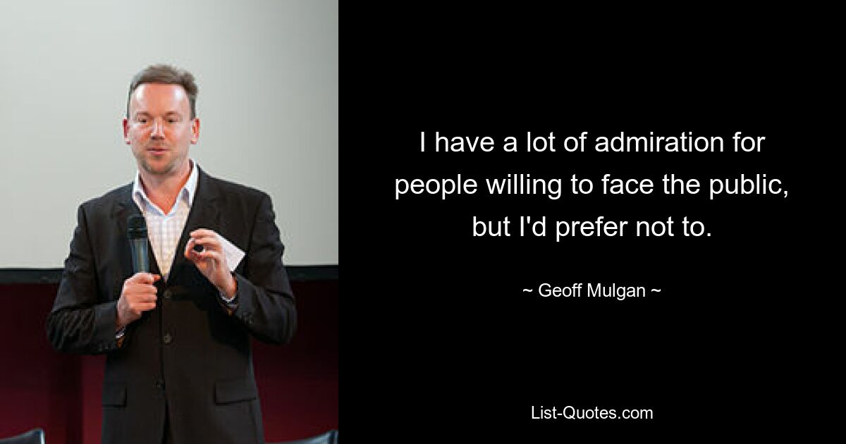 I have a lot of admiration for people willing to face the public, but I'd prefer not to. — © Geoff Mulgan