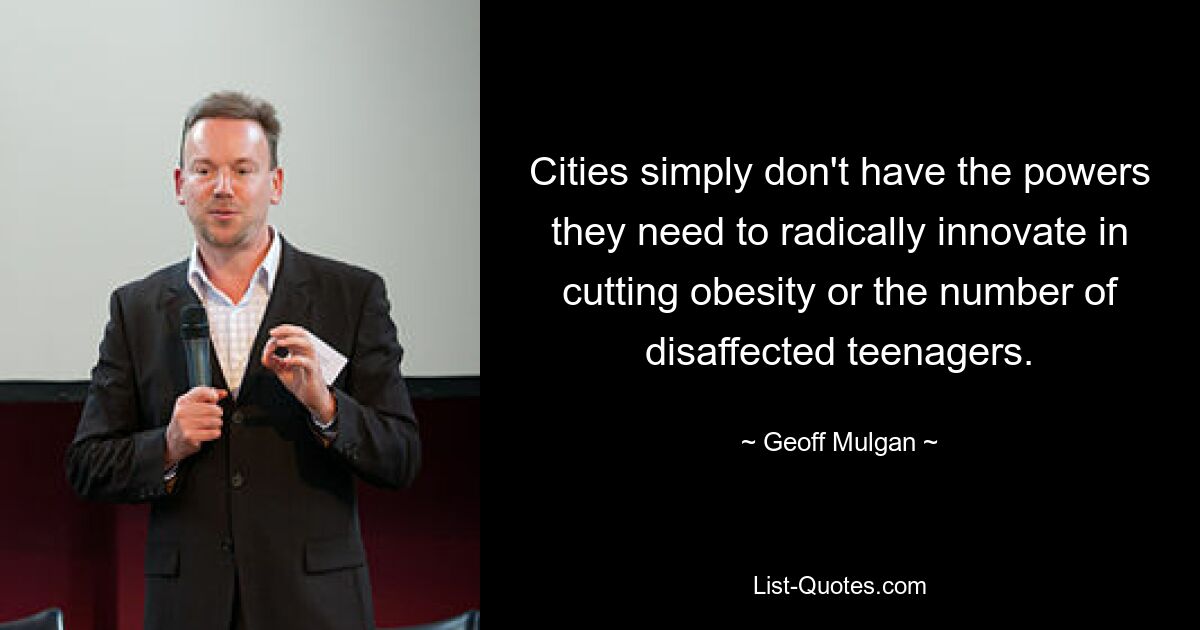 Cities simply don't have the powers they need to radically innovate in cutting obesity or the number of disaffected teenagers. — © Geoff Mulgan