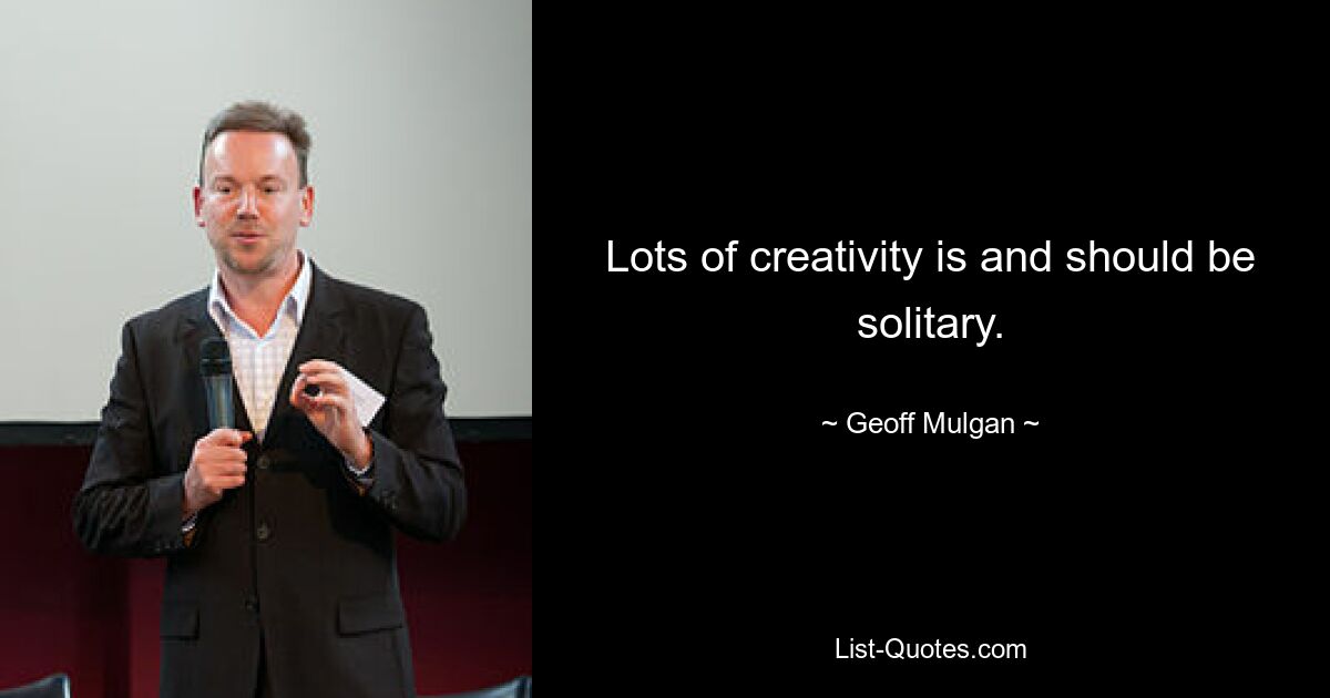 Lots of creativity is and should be solitary. — © Geoff Mulgan