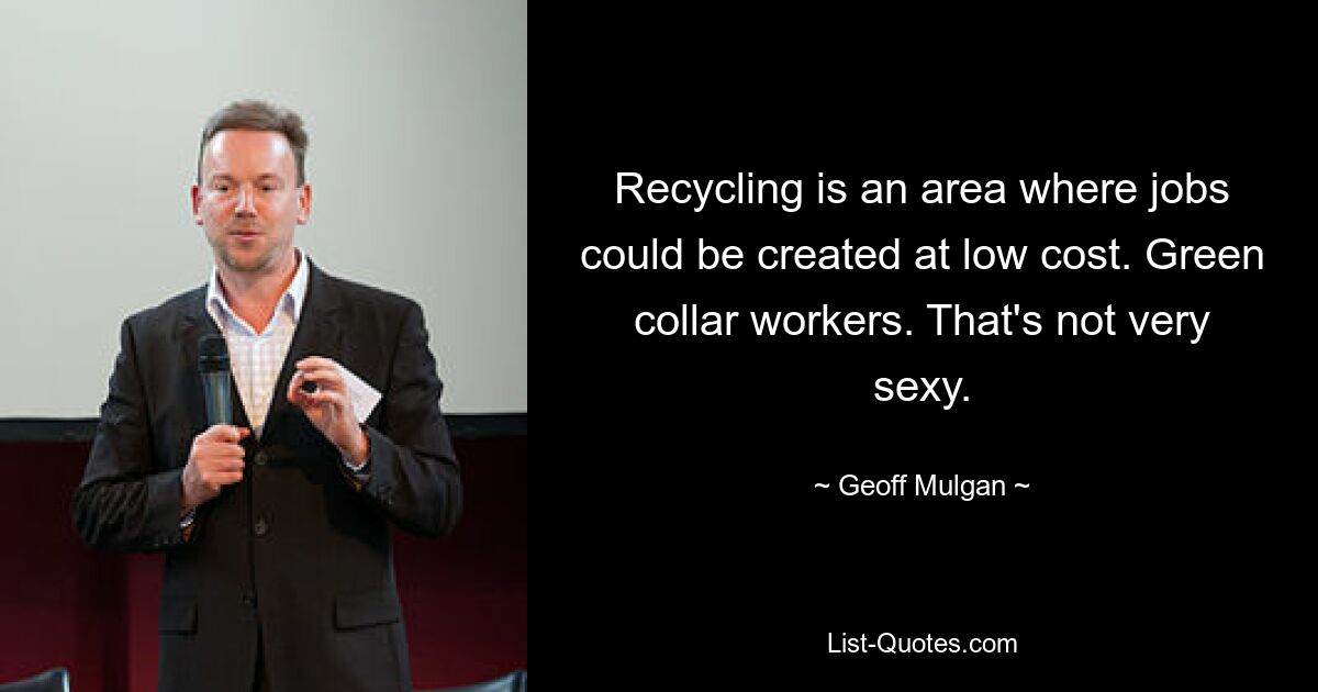 Recycling is an area where jobs could be created at low cost. Green collar workers. That's not very sexy. — © Geoff Mulgan