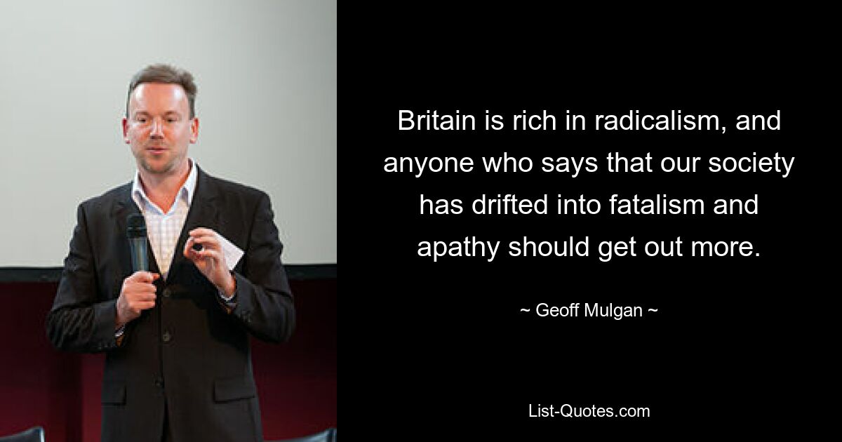 Britain is rich in radicalism, and anyone who says that our society has drifted into fatalism and apathy should get out more. — © Geoff Mulgan