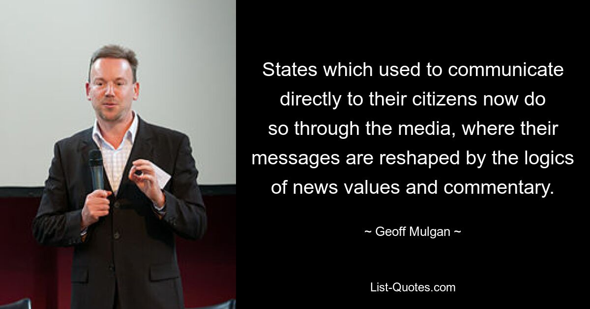 States which used to communicate directly to their citizens now do so through the media, where their messages are reshaped by the logics of news values and commentary. — © Geoff Mulgan