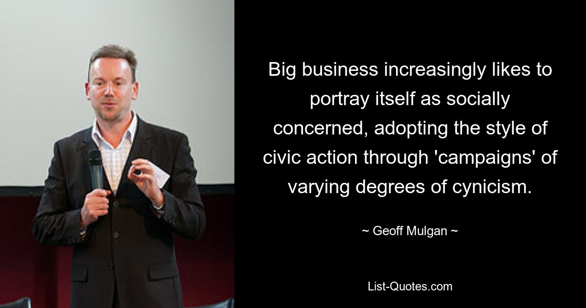 Big business increasingly likes to portray itself as socially concerned, adopting the style of civic action through 'campaigns' of varying degrees of cynicism. — © Geoff Mulgan