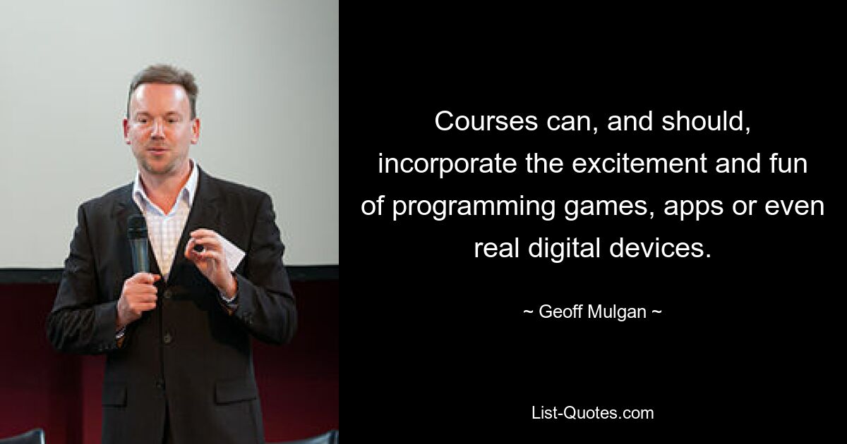 Courses can, and should, incorporate the excitement and fun of programming games, apps or even real digital devices. — © Geoff Mulgan