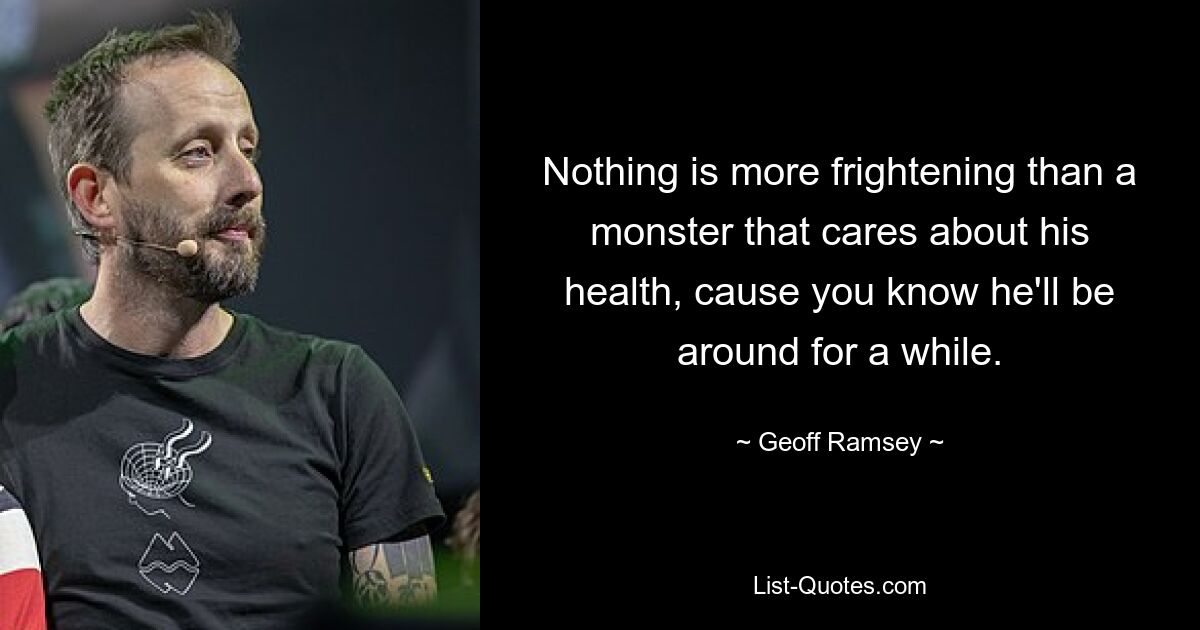 Nothing is more frightening than a monster that cares about his health, cause you know he'll be around for a while. — © Geoff Ramsey