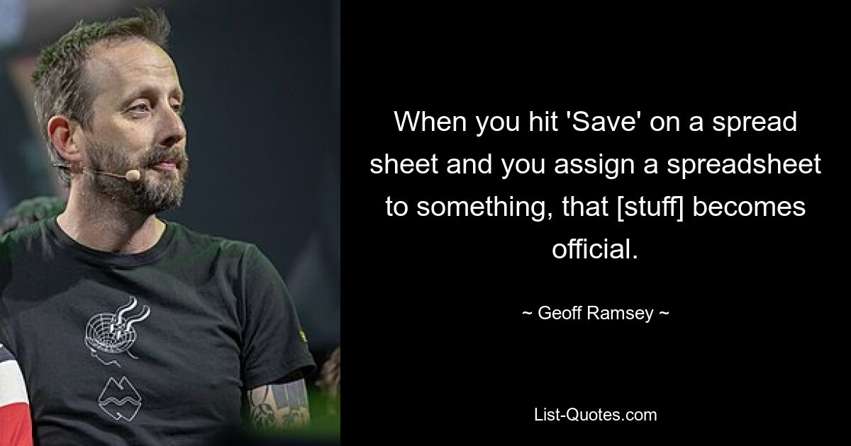 When you hit 'Save' on a spread sheet and you assign a spreadsheet to something, that [stuff] becomes official. — © Geoff Ramsey