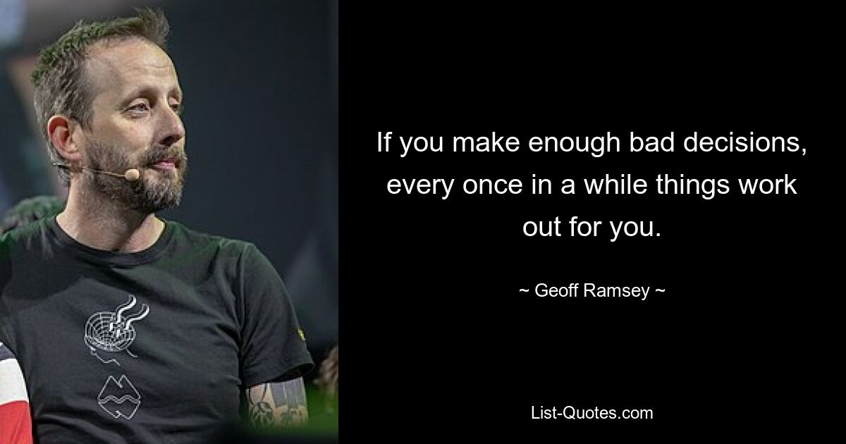 If you make enough bad decisions, every once in a while things work out for you. — © Geoff Ramsey