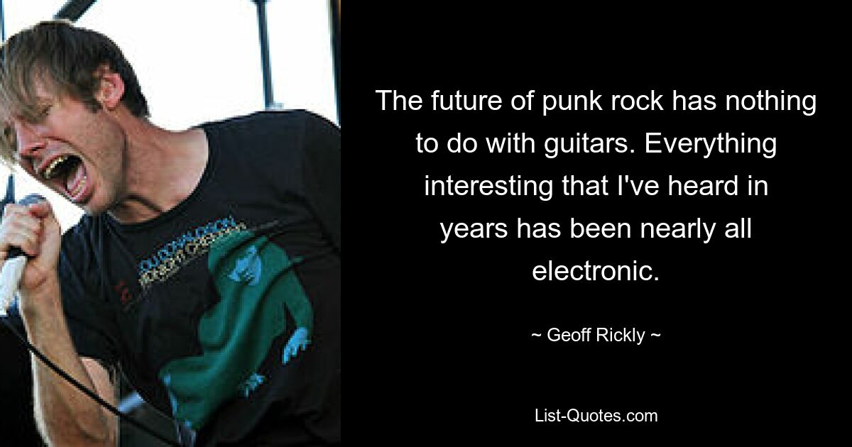 The future of punk rock has nothing to do with guitars. Everything interesting that I've heard in years has been nearly all electronic. — © Geoff Rickly