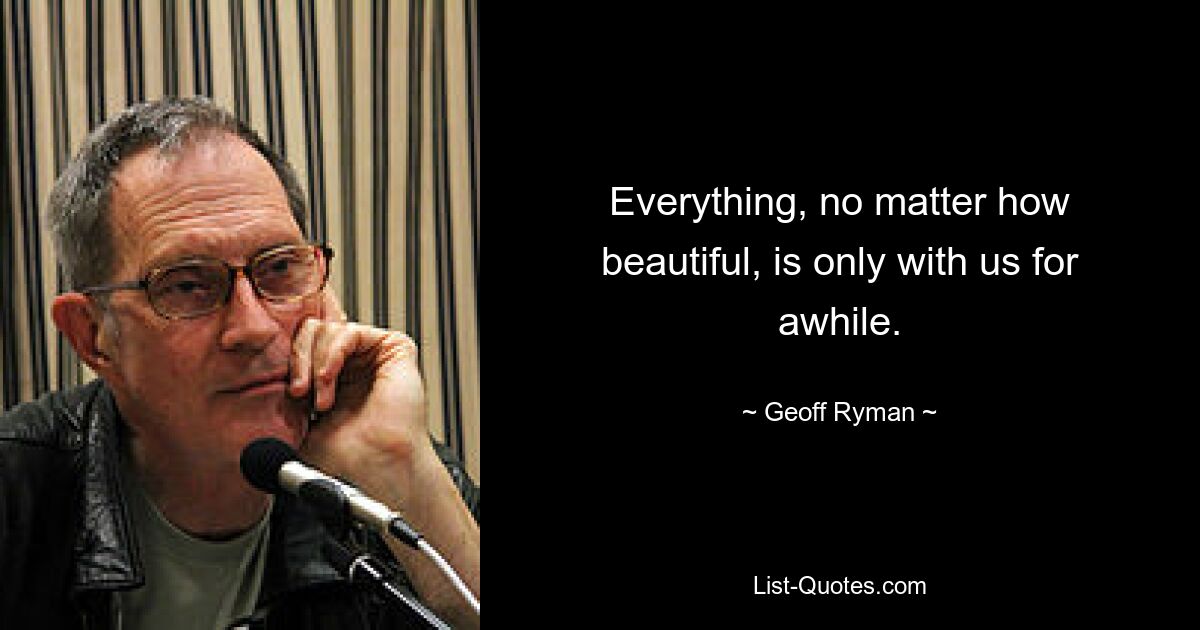 Everything, no matter how beautiful, is only with us for awhile. — © Geoff Ryman