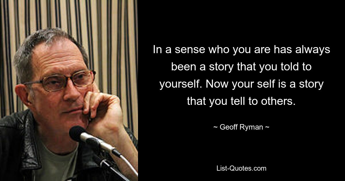 In a sense who you are has always been a story that you told to yourself. Now your self is a story that you tell to others. — © Geoff Ryman