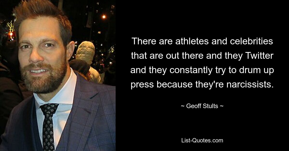 There are athletes and celebrities that are out there and they Twitter and they constantly try to drum up press because they're narcissists. — © Geoff Stults