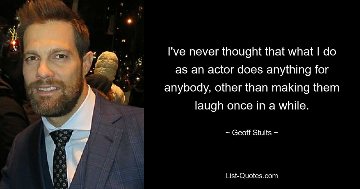 I've never thought that what I do as an actor does anything for anybody, other than making them laugh once in a while. — © Geoff Stults