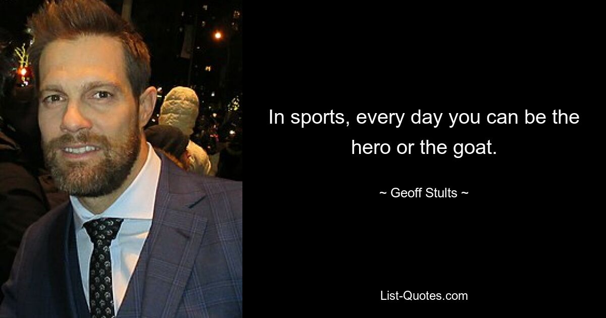 In sports, every day you can be the hero or the goat. — © Geoff Stults