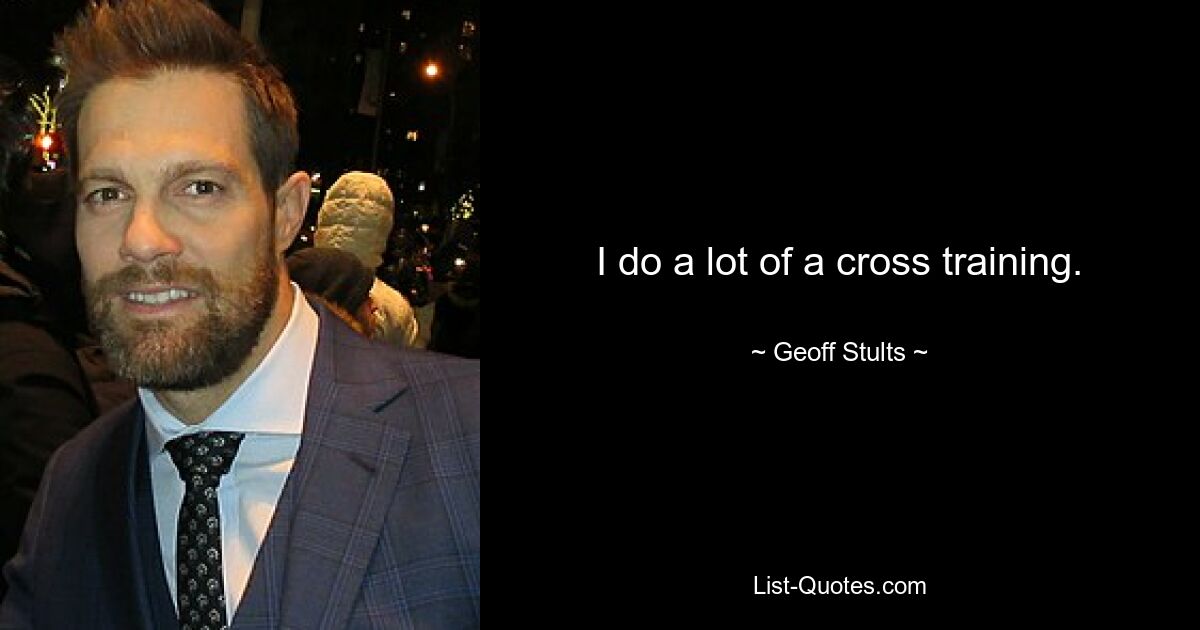 I do a lot of a cross training. — © Geoff Stults