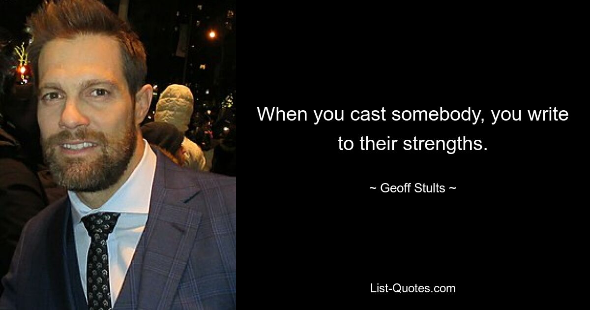 When you cast somebody, you write to their strengths. — © Geoff Stults