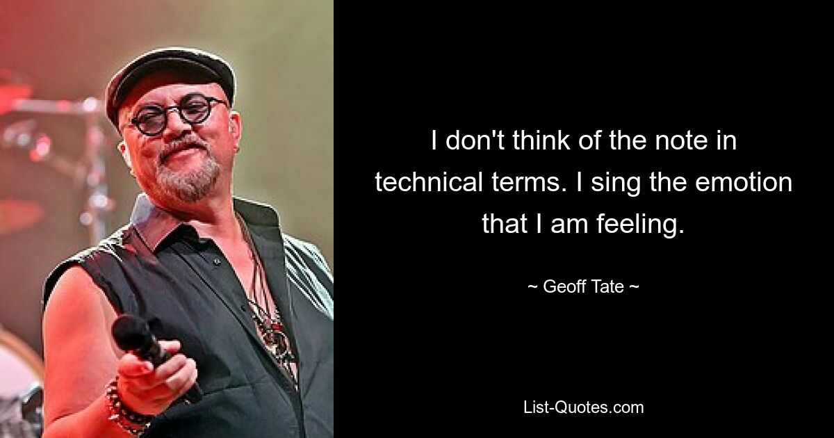 I don't think of the note in technical terms. I sing the emotion that I am feeling. — © Geoff Tate