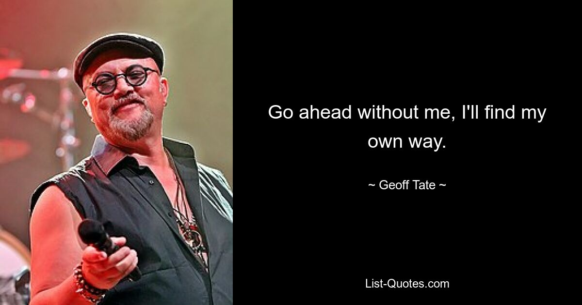 Go ahead without me, I'll find my own way. — © Geoff Tate