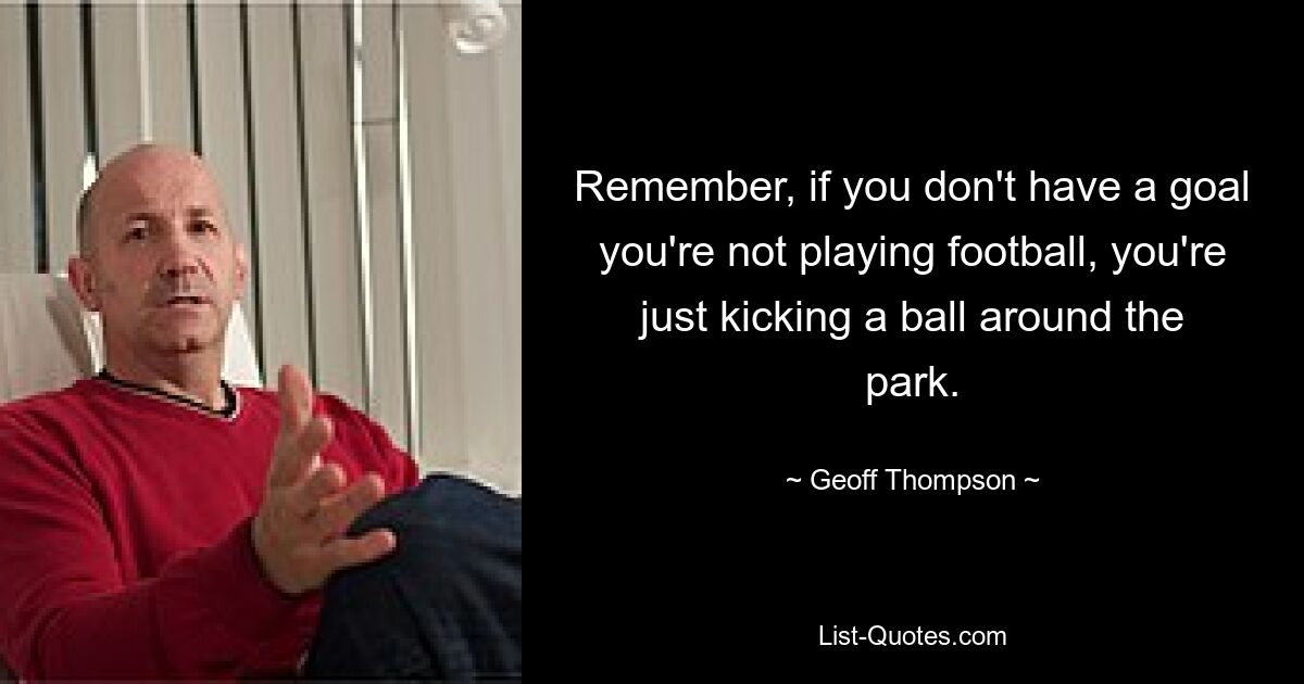 Remember, if you don't have a goal you're not playing football, you're just kicking a ball around the park. — © Geoff Thompson