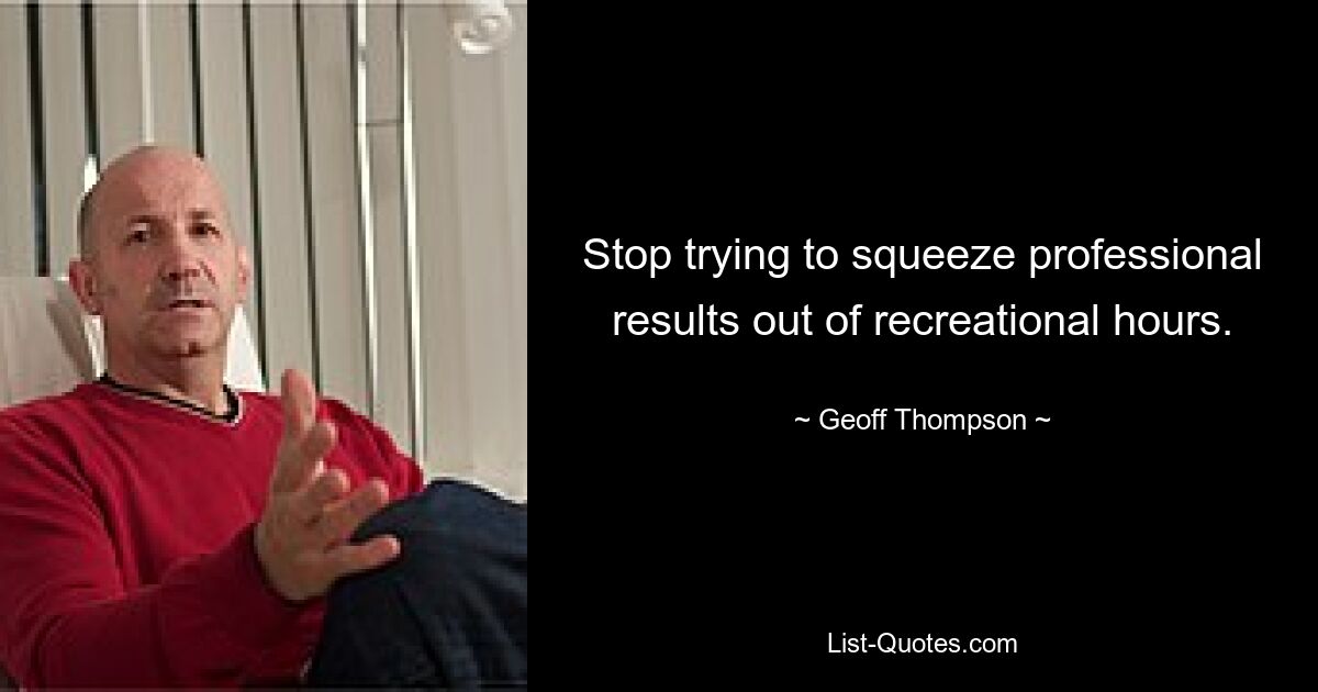 Stop trying to squeeze professional results out of recreational hours. — © Geoff Thompson