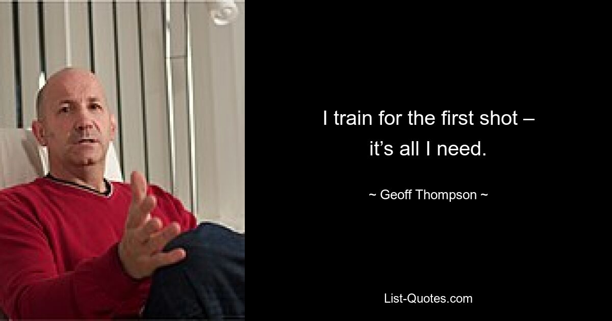 I train for the first shot – it’s all I need. — © Geoff Thompson