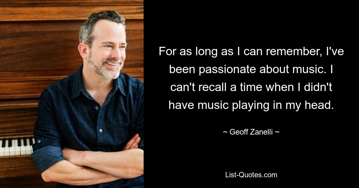 For as long as I can remember, I've been passionate about music. I can't recall a time when I didn't have music playing in my head. — © Geoff Zanelli