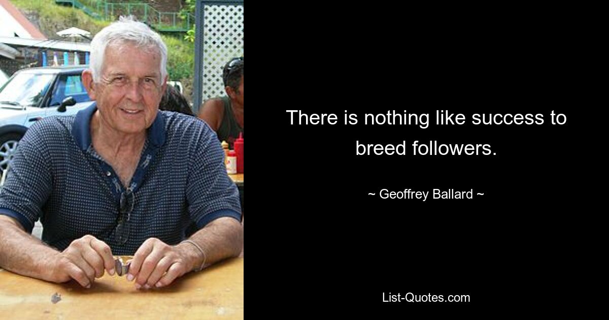 There is nothing like success to breed followers. — © Geoffrey Ballard