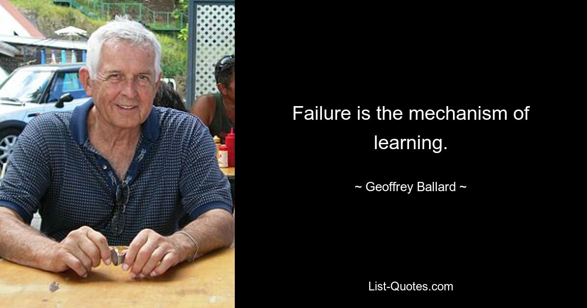 Failure is the mechanism of learning. — © Geoffrey Ballard